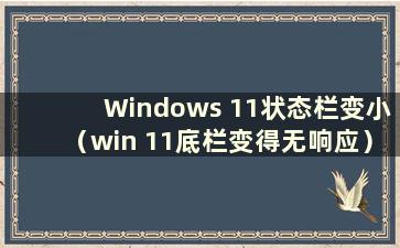 Windows 11状态栏变小（win 11底栏变得无响应）